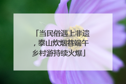 当民俗遇上非遗，泰山炊烟巷端午乡村游持续火爆