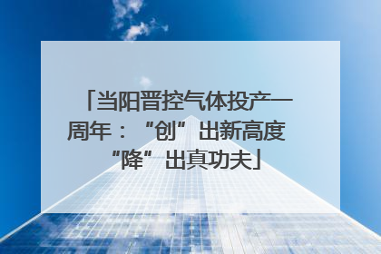 当阳晋控气体投产一周年：“创”出新高度 “降”出真功夫