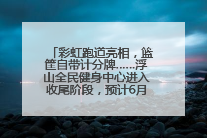 彩虹跑道亮相，篮筐自带计分牌……浮山全民健身中心进入收尾阶段，预计6月30日试运营