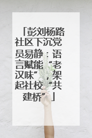彭刘杨路社区下沉党员易静：语言赋能“老汉味”，架起社校“共建桥”