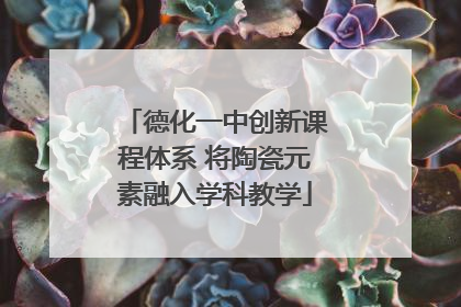 德化一中创新课程体系 将陶瓷元素融入学科教学