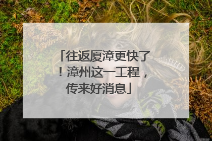 往返厦漳更快了！漳州这一工程，传来好消息
