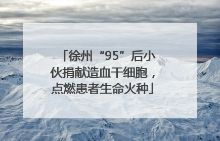 徐州“95”后小伙捐献造血干细胞，点燃患者生命火种