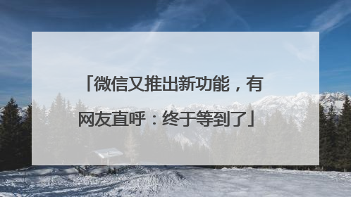 微信又推出新功能，有网友直呼：终于等到了
