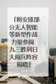 将安排部分无人智能等新型作战力量参阅 九三胜利日大阅兵阵容揭晓