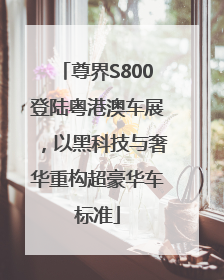 尊界S800登陆粤港澳车展，以黑科技与奢华重构超豪华车标准