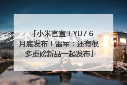 小米官宣！YU7 6月底发布！雷军：还有很多重磅新品一起发布