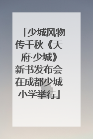 少城风物传千秋《天府·少城》新书发布会在成都少城小学举行