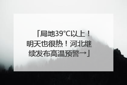 局地39℃以上！明天也很热！河北继续发布高温预警→