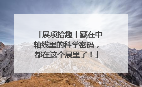 展项拾趣丨藏在中轴线里的科学密码，都在这个展里了！