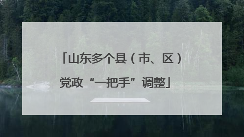山东多个县（市、区）党政“一把手”调整