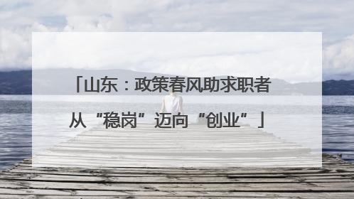 山东：政策春风助求职者 从“稳岗”迈向“创业”