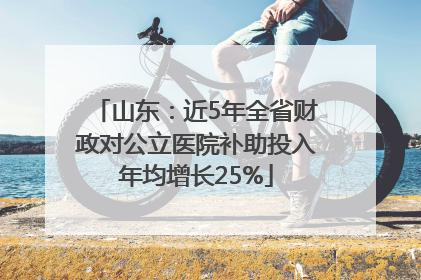 山东：近5年全省财政对公立医院补助投入年均增长25%