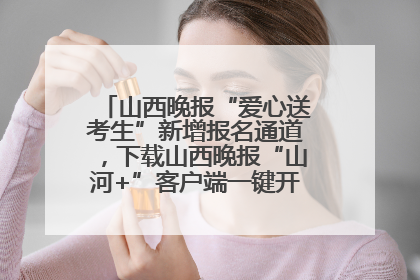 山西晚报“爱心送考生”新增报名通道，下载山西晚报“山河+”客户端一键开启高考爱心护航