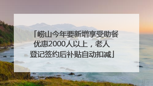 崂山今年要新增享受助餐优惠2000人以上，老人登记签约后补贴自动扣减