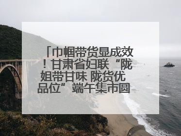 巾帼带货显成效！甘肃省妇联“陇姐带甘味 陇货优品位”端午集市圆满收官
