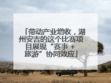 带动产业增收，湖州安吉的这个比赛项目展现“赛事 + 旅游”协同效应