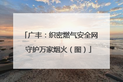 广丰：织密燃气安全网 守护万家烟火（图）