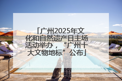 广州2025年文化和自然遗产日主场活动举办，“广州十大文物地标”公布