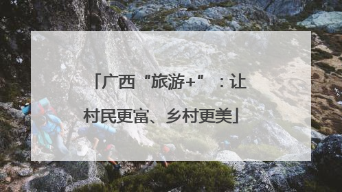广西“旅游+”：让村民更富、乡村更美