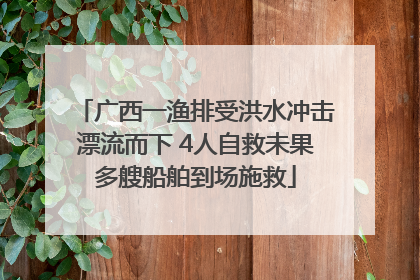 广西一渔排受洪水冲击漂流而下 4人自救未果多艘船舶到场施救