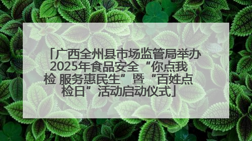 广西全州县市场监管局举办2025年食品安全“你点我检 服务惠民生”暨“百姓点检日”活动启动仪式