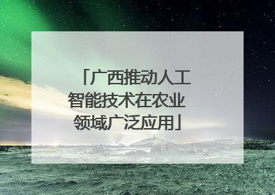 广西推动人工智能技术在农业领域广泛应用