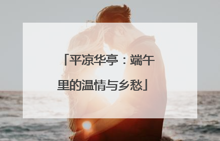 平凉华亭：端午里的温情与乡愁
