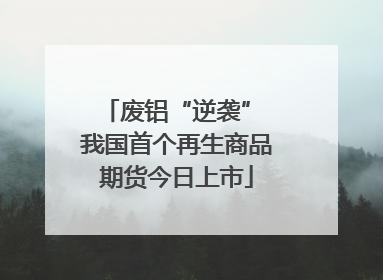 废铝“逆袭” 我国首个再生商品期货今日上市