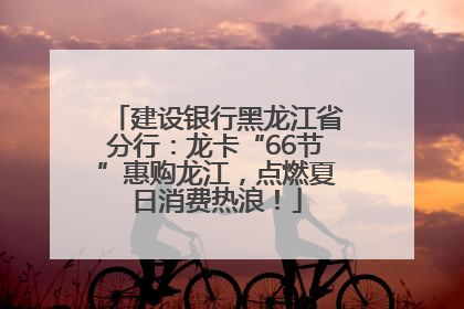 建设银行黑龙江省分行：龙卡“66节”惠购龙江，点燃夏日消费热浪！