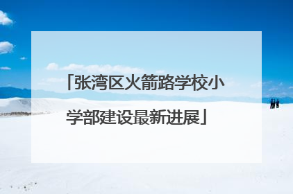 张湾区火箭路学校小学部建设最新进展