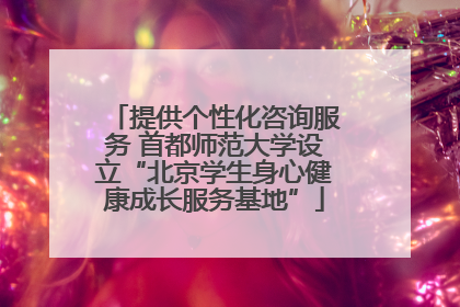 提供个性化咨询服务 首都师范大学设立“北京学生身心健康成长服务基地”