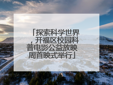 探索科学世界，开福区校园科普电影公益放映周首映式举行