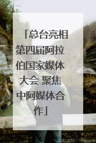 总台亮相第四届阿拉伯国家媒体大会 聚焦中阿媒体合作