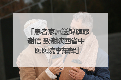 患者家属送锦旗感谢信 致谢陕西省中医医院李耀辉
