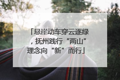 悬崖动车穿云逐绿，抚州践行“两山”理念向“新”而行