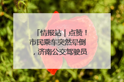 情报站｜点赞！市民乘车突然晕倒，济南公交驾驶员和乘客热心相助