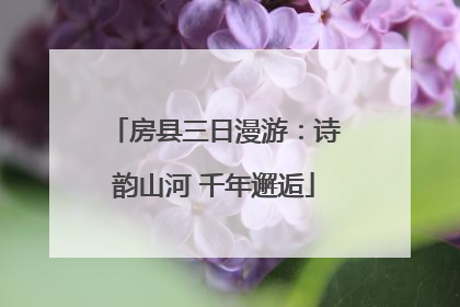 房县三日漫游：诗韵山河 千年邂逅