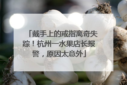 戴手上的戒指离奇失踪！杭州一水果店长报警，原因太意外