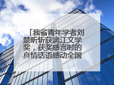 我省青年学者刘楚昕斩获漓江文学奖，获奖感言时的真情话语感动全国网友——如果有一天我的书获奖了，我一定要把我们的故事说出来
