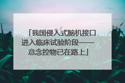 我国侵入式脑机接口进入临床试验阶段——意念控物已在路上