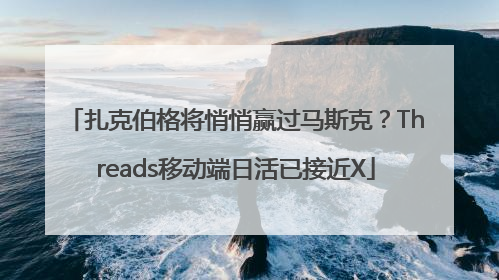扎克伯格将悄悄赢过马斯克？Threads移动端日活已接近X