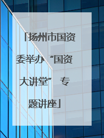 扬州市国资委举办“国资大讲堂” 专题讲座