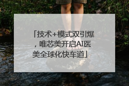技术+模式双引爆，唯芯美开启AI医美全球化快车道