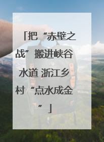 把“赤壁之战”搬进峡谷水道 浙江乡村“点水成金”
