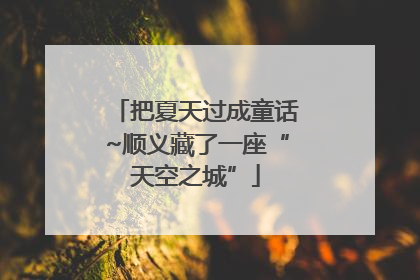 把夏天过成童话~顺义藏了一座“天空之城”