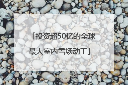 投资超50亿的全球最大室内雪场动工