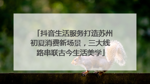 抖音生活服务打造苏州初夏消费新场景，三大线路串联古今生活美学