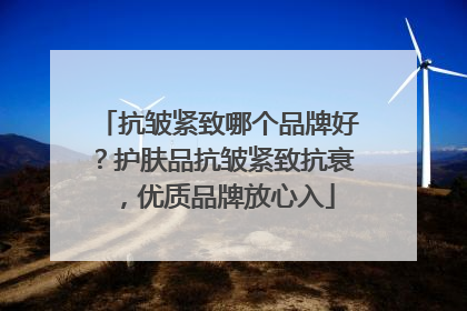 抗皱紧致哪个品牌好？护肤品抗皱紧致抗衰，优质品牌放心入