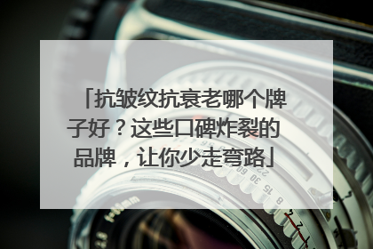 抗皱纹抗衰老哪个牌子好？这些口碑炸裂的品牌，让你少走弯路